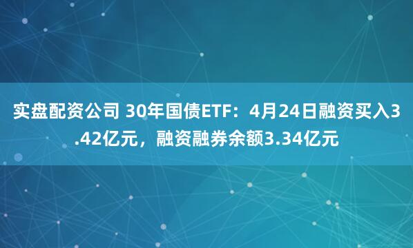 实盘配资公司 30年国债ETF：4月24日融资买入3.42亿元，融资融券余额3.34亿元