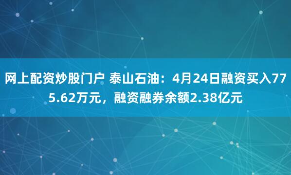 网上配资炒股门户 泰山石油：4月24日融资买入775.62万元，融资融券余额2.38亿元