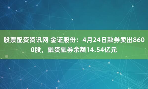 股票配资资讯网 金证股份：4月24日融券卖出8600股，融资融券余额14.54亿元