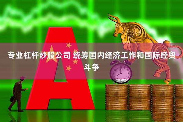 专业杠杆炒股公司 统筹国内经济工作和国际经贸斗争