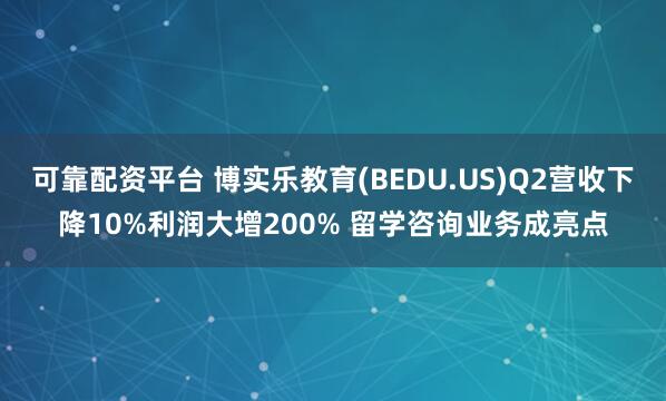 可靠配资平台 博实乐教育(BEDU.US)Q2营收下降10%利润大增200% 留学咨询业务成亮点
