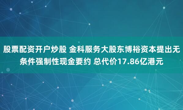 股票配资开户炒股 金科服务大股东博裕资本提出无条件强制性现金要约 总代价17.86亿港元
