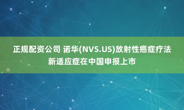 正规配资公司 诺华(NVS.US)放射性癌症疗法新适应症在中国申报上市