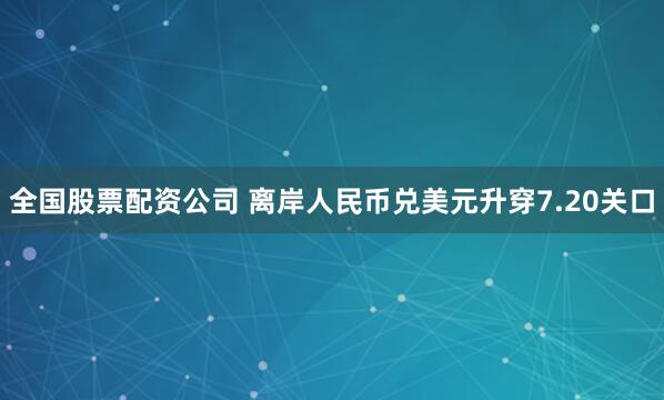全国股票配资公司 离岸人民币兑美元升穿7.20关口