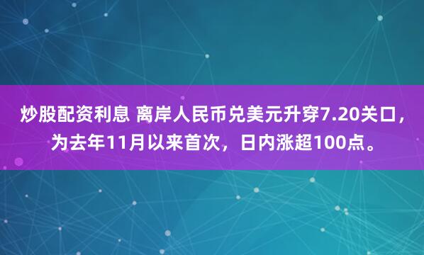 炒股配资利息 离岸人民币兑美元升穿7.20关口，为去年11月以来首次，日内涨超100点。