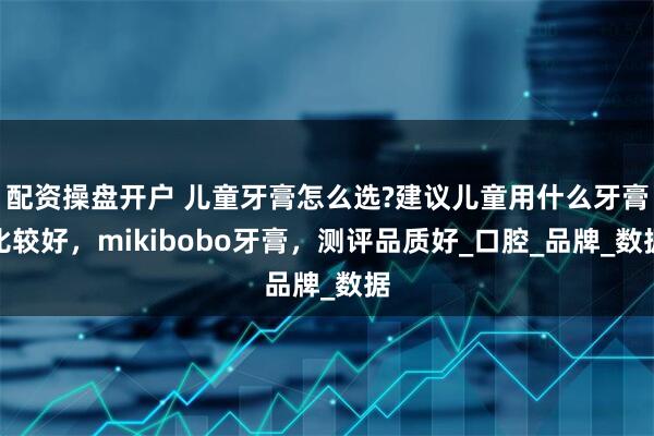 配资操盘开户 儿童牙膏怎么选?建议儿童用什么牙膏比较好，mikibobo牙膏，测评品质好_口腔_品牌_数据