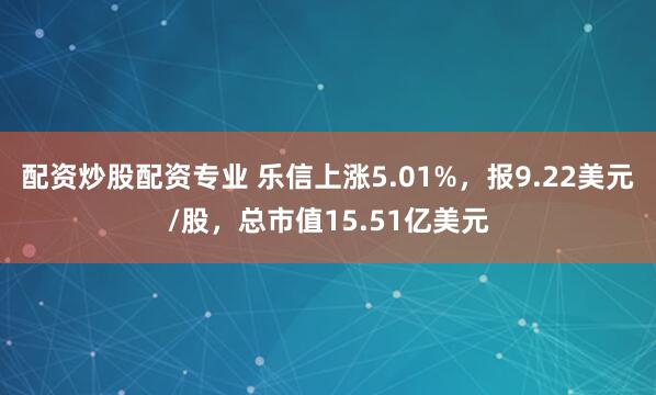 配资炒股配资专业 乐信上涨5.01%，报9.22美元/股，总市值15.51亿美元