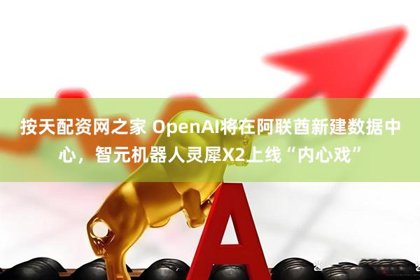 按天配资网之家 OpenAI将在阿联酋新建数据中心，智元机器人灵犀X2上线“内心戏”