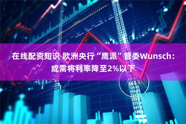 在线配资知识 欧洲央行“鹰派”管委Wunsch：或需将利率降至2%以下