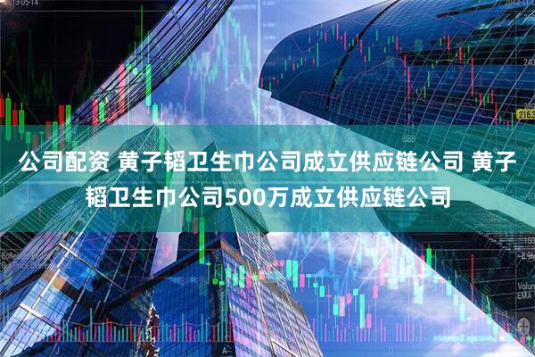 公司配资 黄子韬卫生巾公司成立供应链公司 黄子韬卫生巾公司500万成立供应链公司