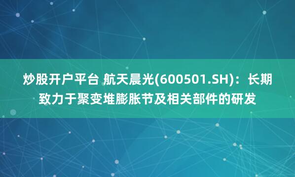 炒股开户平台 航天晨光(600501.SH)：长期致力于聚变堆膨胀节及相关部件的研发