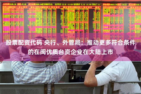 股票配资代码 央行、外管局：推动更多符合条件的在闽优质台资企业在大陆上市
