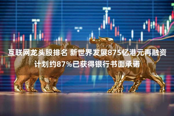 互联网龙头股排名 新世界发展875亿港元再融资计划约87%已获得银行书面承诺
