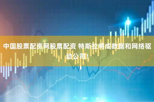中国股票配资网股票配资 特斯拉将成数据和网络驱动公司！