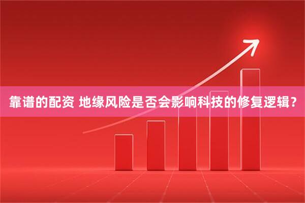靠谱的配资 地缘风险是否会影响科技的修复逻辑？