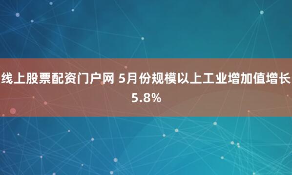 线上股票配资门户网 5月份规模以上工业增加值增长5.8%