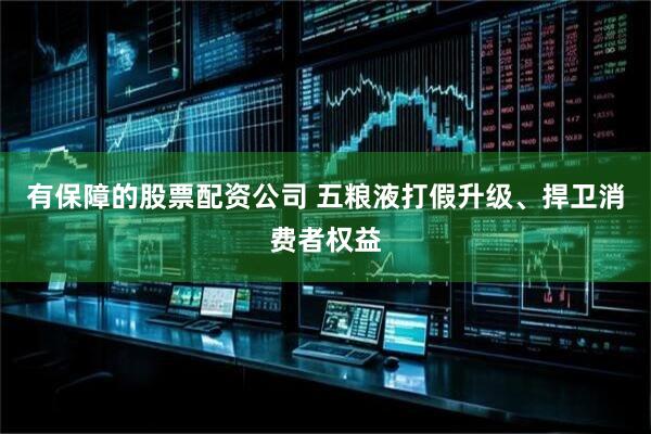 有保障的股票配资公司 五粮液打假升级、捍卫消费者权益