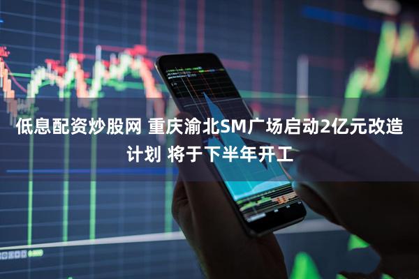 低息配资炒股网 重庆渝北SM广场启动2亿元改造计划 将于下半年开工