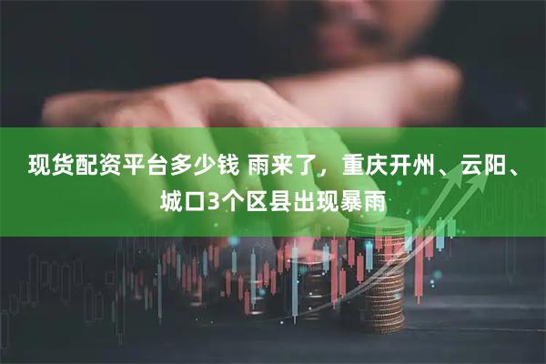 现货配资平台多少钱 雨来了，重庆开州、云阳、城口3个区县出现暴雨