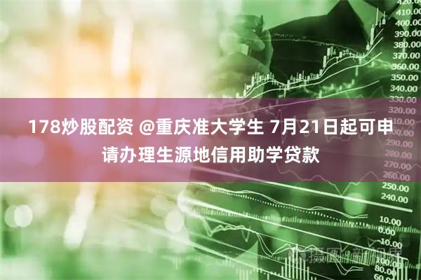 178炒股配资 @重庆准大学生 7月21日起可申请办理生源地信用助学贷款