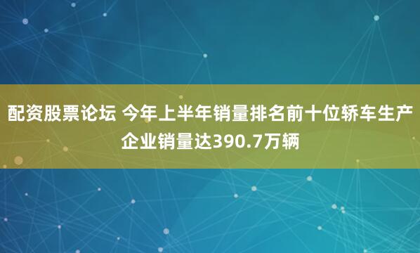 配资股票论坛 今年上半年销量排名前十位轿车生产企业销量达390.7万辆