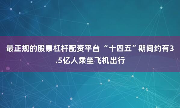 最正规的股票杠杆配资平台 “十四五”期间约有3.5亿人乘坐飞机出行