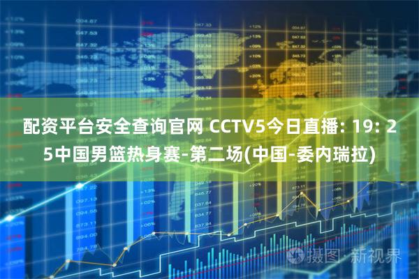 配资平台安全查询官网 CCTV5今日直播: 19: 25中国男篮热身赛-第二场(中国-委内瑞拉)