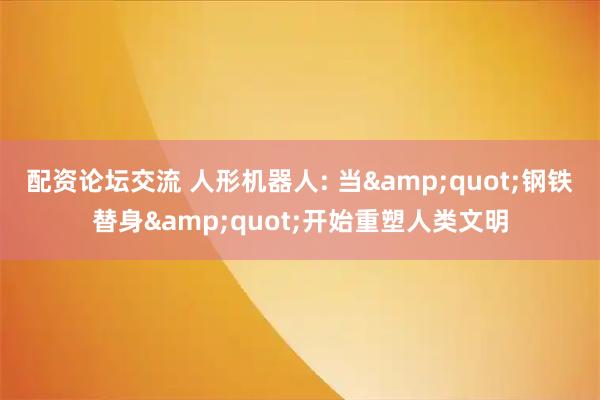 配资论坛交流 人形机器人: 当&quot;钢铁替身&quot;开始重塑人类文明