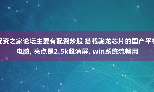 配资之家论坛主要有配资炒股 搭载骁龙芯片的国产平板电脑, 亮点是2.5k超清屏, win系统流畅用