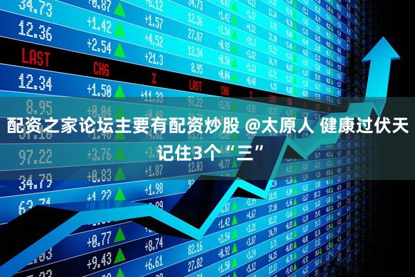 配资之家论坛主要有配资炒股 @太原人 健康过伏天 记住3个“三”