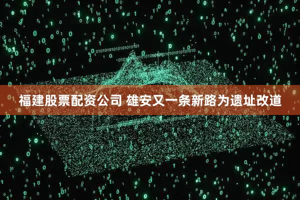 福建股票配资公司 雄安又一条新路为遗址改道
