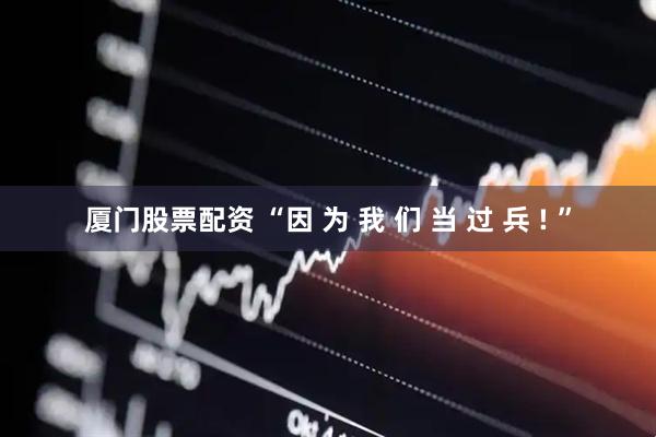厦门股票配资 “因 为 我 们 当 过 兵 ! ”
