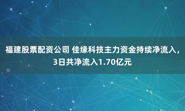 福建股票配资公司 佳缘科技主力资金持续净流入，3日共净流入1.70亿元