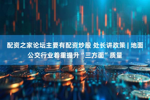 配资之家论坛主要有配资炒股 处长讲政策 | 地面公交行业着重提升“三方面”质量