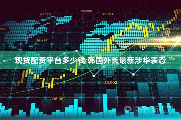 现货配资平台多少钱 韩国外长最新涉华表态