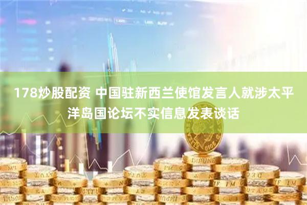 178炒股配资 中国驻新西兰使馆发言人就涉太平洋岛国论坛不实信息发表谈话