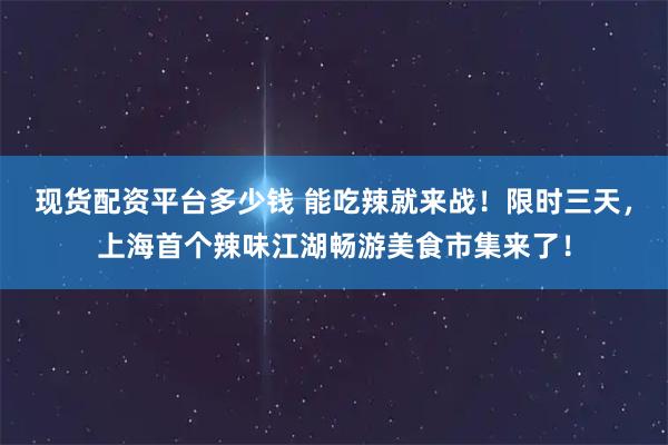 现货配资平台多少钱 能吃辣就来战！限时三天，上海首个辣味江湖畅游美食市集来了！