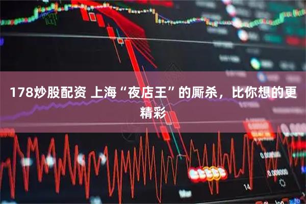 178炒股配资 上海“夜店王”的厮杀，比你想的更精彩