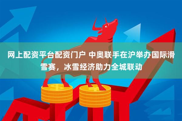 网上配资平台配资门户 中奥联手在沪举办国际滑雪赛，冰雪经济助力全城联动