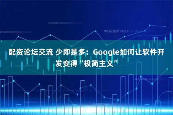 配资论坛交流 少即是多：Google如何让软件开发变得“极简主义”