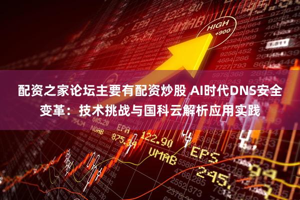 配资之家论坛主要有配资炒股 AI时代DNS安全变革：技术挑战与国科云解析应用实践