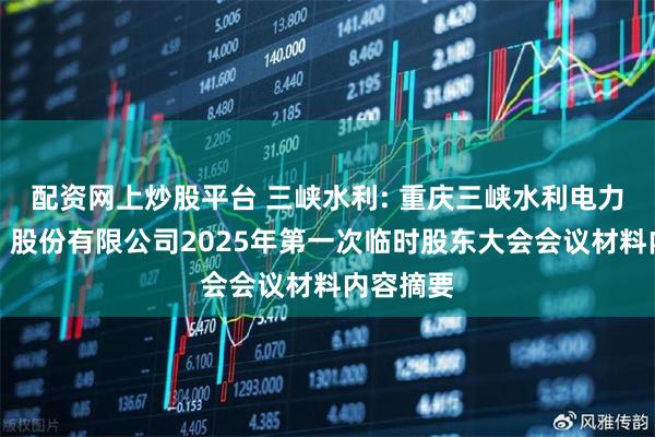 配资网上炒股平台 三峡水利: 重庆三峡水利电力（集团）股份有限公司2025年第一次临时股东大会会议材料内容摘要