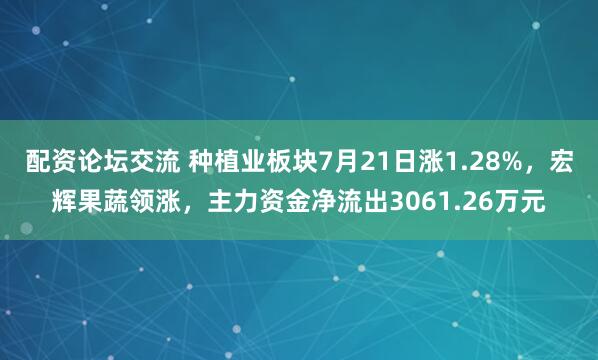 配资论坛交流 种植业板块7月21日涨1.28%，宏辉果蔬领涨，主力资金净流出3061.26万元