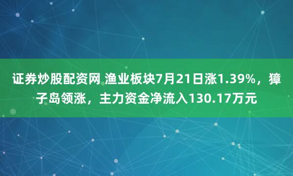 证券炒股配资网 渔业板块7月21日涨1.39%，獐子岛领涨，主力资金净流入130.17万元