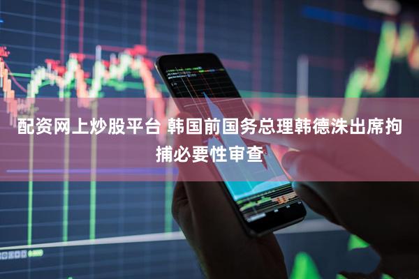 配资网上炒股平台 韩国前国务总理韩德洙出席拘捕必要性审查