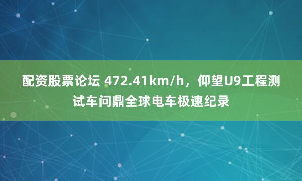 配资股票论坛 472.41km/h，仰望U9工程测试车问鼎全球电车极速纪录