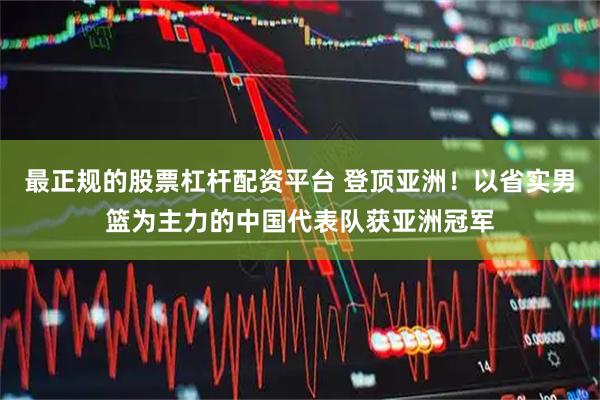 最正规的股票杠杆配资平台 登顶亚洲！以省实男篮为主力的中国代表队获亚洲冠军