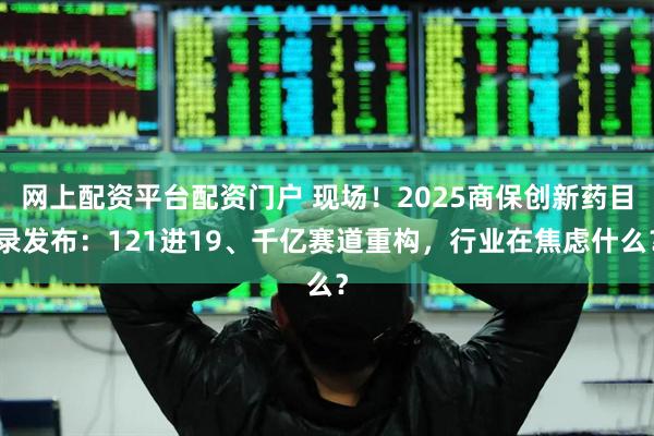 网上配资平台配资门户 现场!2025商保创新药目录发布:121进19、千亿赛道重构,行业在焦虑什么?