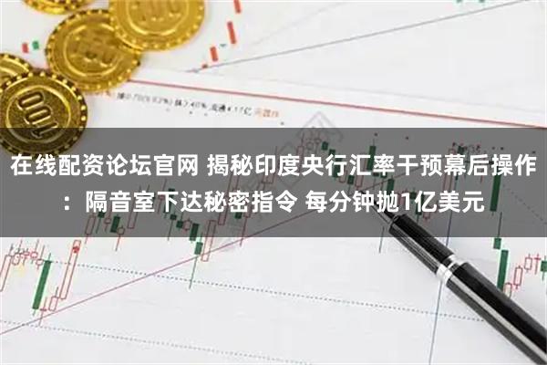 在线配资论坛官网 揭秘印度央行汇率干预幕后操作:隔音室下达秘密指令 每分钟抛1亿美元