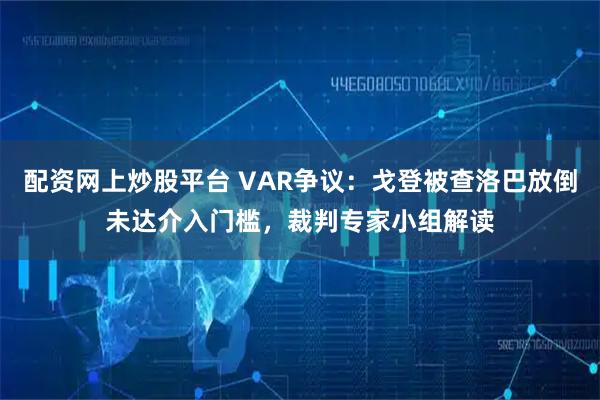 配资网上炒股平台 VAR争议：戈登被查洛巴放倒未达介入门槛，裁判专家小组解读